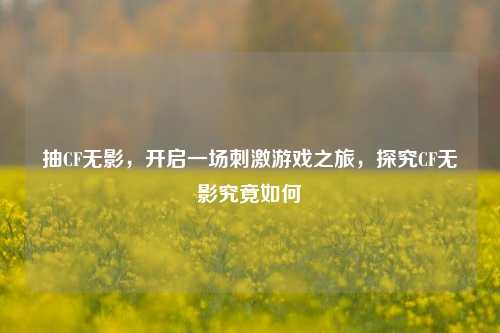 抽CF无影，开启一场刺激游戏之旅，探究CF无影究竟如何
