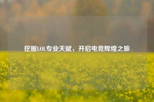 挖掘LOL专业天赋，开启电竞辉煌之旅