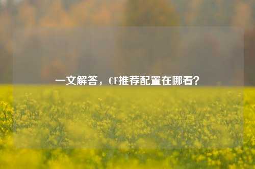 一文解答，CF推荐配置在哪看？