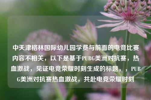 中天津格林国际幼儿园学费与前面的电竞比赛内容不相关，以下是基于PUBG美洲对抗赛，热血激战，见证电竞荣耀时刻生成的标题，，PUBG美洲对抗赛热血激战，共赴电竞荣耀时刻