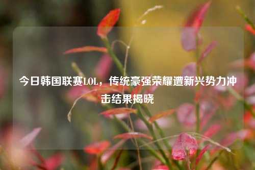 今日韩国联赛LOL，传统豪强荣耀遭新兴势力冲击结果揭晓