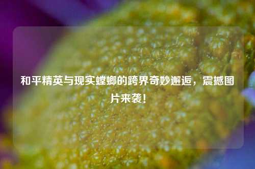 和平精英与现实螳螂的跨界奇妙邂逅，震撼图片来袭！