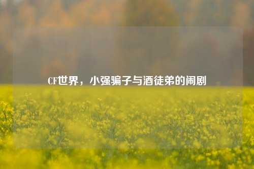 CF世界，小强骗子与酒徒弟的闹剧