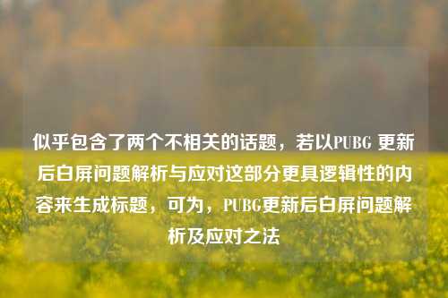 似乎包含了两个不相关的话题，若以PUBG 更新后白屏问题解析与应对这部分更具逻辑性的内容来生成标题，可为，PUBG更新后白屏问题解析及应对之法