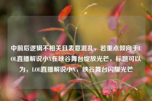中前后逻辑不相关且表意混乱，若重点倾向于LOL直播解说小X在峡谷舞台绽放光芒，标题可以为，LOL直播解说小X，峡谷舞台闪耀光芒