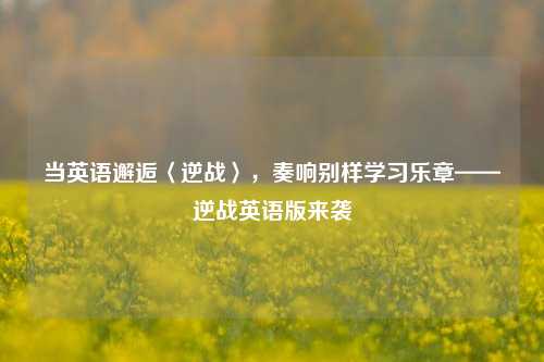 当英语邂逅〈逆战〉，奏响别样学习乐章——逆战英语版来袭