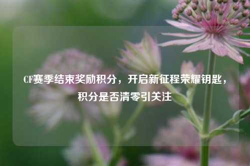 CF赛季结束奖励积分，开启新征程荣耀钥匙，积分是否清零引关注