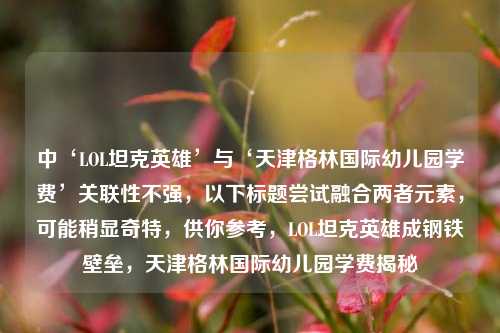 中‘LOL坦克英雄’与‘天津格林国际幼儿园学费’关联性不强，以下标题尝试融合两者元素，可能稍显奇特，供你参考，LOL坦克英雄成钢铁壁垒，天津格林国际幼儿园学费揭秘