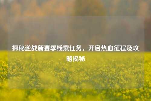 探秘逆战新赛季线索任务，开启热血征程及攻略揭秘