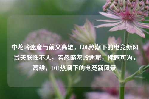 中龙岭迷窟与前文高雄，LOL热潮下的电竞新风景关联性不大，若忽略龙岭迷窟，标题可为，高雄，LOL热潮下的电竞新风景