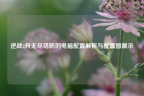 逆战2开无尽塔防的电脑配置解析与配置图展示