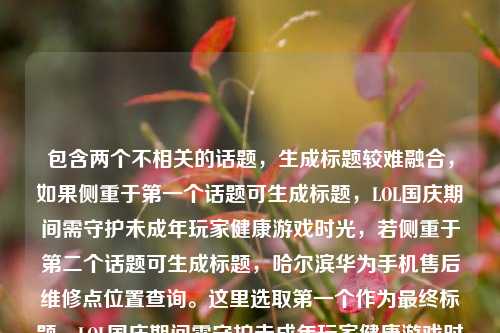 包含两个不相关的话题，生成标题较难融合，如果侧重于第一个话题可生成标题，LOL国庆期间需守护未成年玩家健康游戏时光，若侧重于第二个话题可生成标题，哈尔滨华为手机售后维修点位置查询。这里选取第一个作为最终标题，LOL国庆期间需守护未成年玩家健康游戏时光
