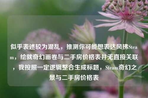 似乎表述较为混乱，推测你可能想表达风拂Steam，绘就奇幻画卷与二手房价格表并无直接关联，我按照一定逻辑整合生成标题，Steam奇幻之景与二手房价格表