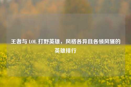 王者与 LOL 打野英雄，风格各异且各领风骚的英雄排行