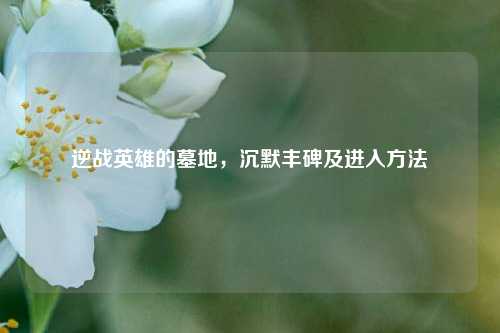 逆战英雄的墓地，沉默丰碑及进入方法