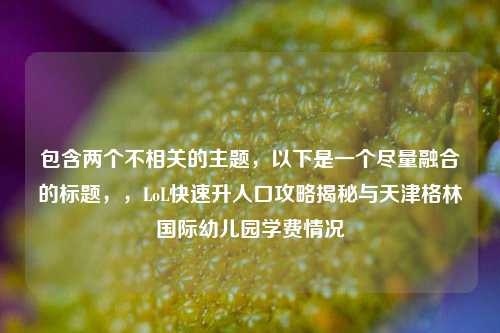 包含两个不相关的主题，以下是一个尽量融合的标题，，LoL快速升人口攻略揭秘与天津格林国际幼儿园学费情况