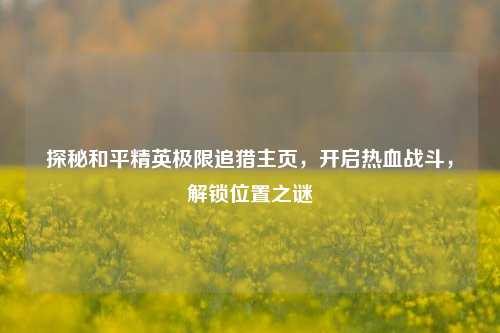 探秘和平精英极限追猎主页，开启热血战斗，解锁位置之谜