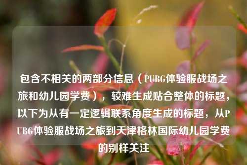 包含不相关的两部分信息（PUBG体验服战场之旅和幼儿园学费），较难生成贴合整体的标题，以下为从有一定逻辑联系角度生成的标题，从PUBG体验服战场之旅到天津格林国际幼儿园学费的别样关注