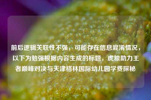 前后逻辑关联性不强，可能存在信息混淆情况，以下为勉强根据内容生成的标题，虎粮助力王者巅峰对决与天津格林国际幼儿园学费探秘