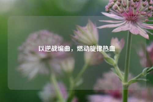 以逆战编曲，燃动旋律热血
