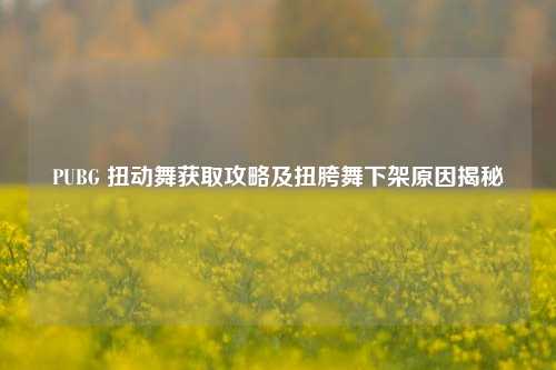 PUBG 扭动舞获取攻略及扭胯舞下架原因揭秘