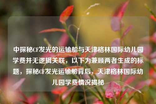 中探秘CF发光的运输船与天津格林国际幼儿园学费并无逻辑关联，以下为兼顾两者生成的标题，探秘CF发光运输船背后，天津格林国际幼儿园学费情况揭秘