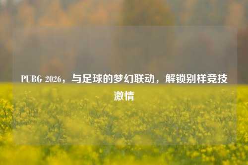 PUBG 2026，与足球的梦幻联动，解锁别样竞技激情