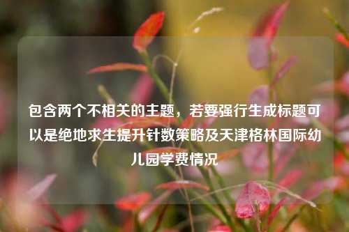包含两个不相关的主题，若要强行生成标题可以是绝地求生提升针数策略及天津格林国际幼儿园学费情况