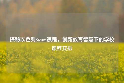 探秘以色列Steam课程，创新教育智慧下的学校课程安排