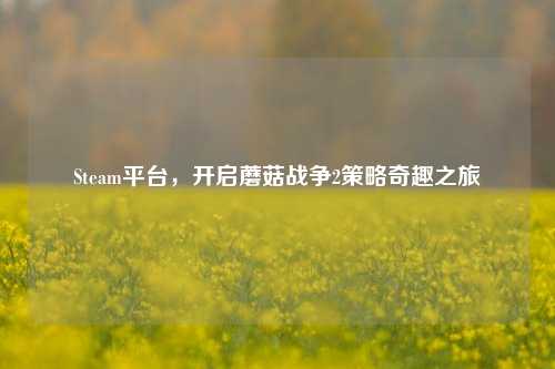 Steam平台，开启蘑菇战争2策略奇趣之旅