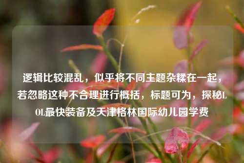 逻辑比较混乱，似乎将不同主题杂糅在一起，若忽略这种不合理进行概括，标题可为，探秘LOL最快装备及天津格林国际幼儿园学费