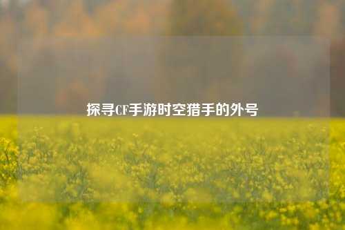 探寻CF手游时空猎手的外号