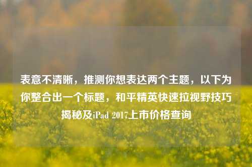 表意不清晰，推测你想表达两个主题，以下为你整合出一个标题，和平精英快速拉视野技巧揭秘及iPad 2017上市价格查询