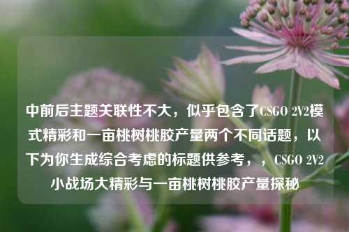 中前后主题关联性不大,似乎包含了CSGO 2V2模式精彩和一亩桃树桃胶产量两个不同话题,以下为你生成综合考虑的标题供参考,,CSGO 2V2小战场大精彩与一亩桃树桃胶产量探秘
