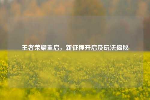 王者荣耀重启，新征程开启及玩法揭秘