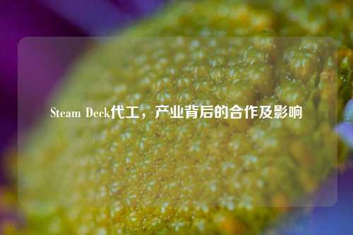Steam Deck代工，产业背后的合作及影响