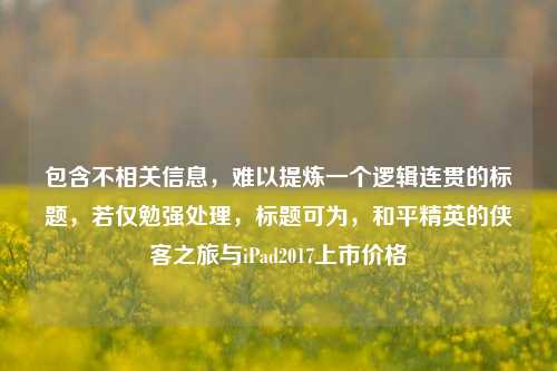 包含不相关信息，难以提炼一个逻辑连贯的标题，若仅勉强处理，标题可为，和平精英的侠客之旅与iPad2017上市价格