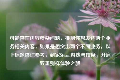 可能存在内容糅杂问题，推测你想表达两个业务相关内容，如果是想突出两个不同业务，以下标题供你参考，到家Steam游戏与按摩，开启双重别样体验之旅