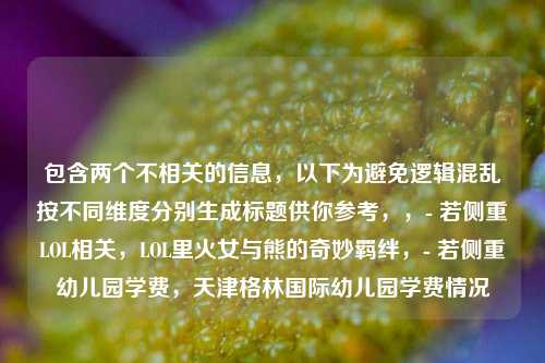 包含两个不相关的信息，以下为避免逻辑混乱按不同维度分别生成标题供你参考，，- 若侧重LOL相关，LOL里火女与熊的奇妙羁绊，- 若侧重幼儿园学费，天津格林国际幼儿园学费情况