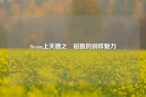 Steam上天穗之咲稻姬的别样魅力