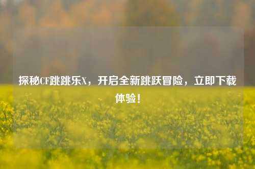 探秘CF跳跳乐X，开启全新跳跃冒险，立即下载体验！