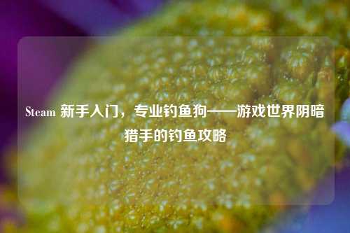 Steam 新手入门，专业钓鱼狗——游戏世界阴暗猎手的钓鱼攻略