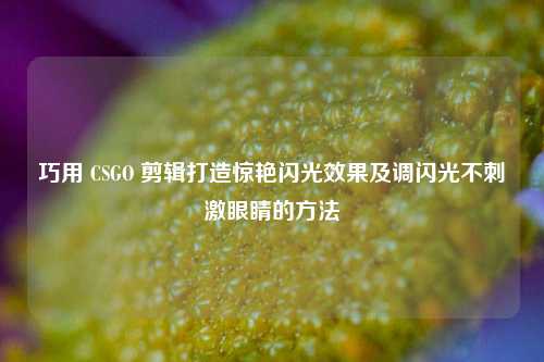 巧用 CSGO 剪辑打造惊艳闪光效果及调闪光不刺激眼睛的方法