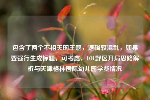 包含了两个不相关的主题，逻辑较混乱，如果要强行生成标题，可考虑，LOL野区开局思路解析与天津格林国际幼儿园学费情况