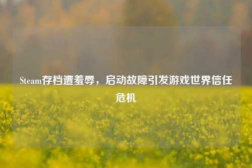 Steam存档遭羞辱，启动故障引发游戏世界信任危机