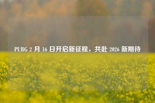 PUBG 2 月 16 日开启新征程，共赴 2026 新期待