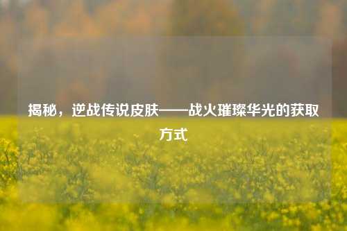 揭秘，逆战传说皮肤——战火璀璨华光的获取方式