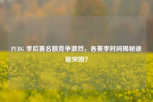PUBG 季后赛名额竞争激烈，各赛季时间揭秘谁能突围？