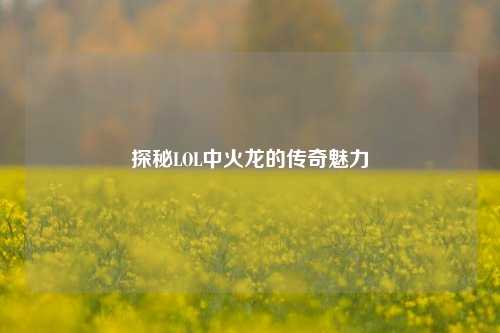 探秘LOL中火龙的传奇魅力