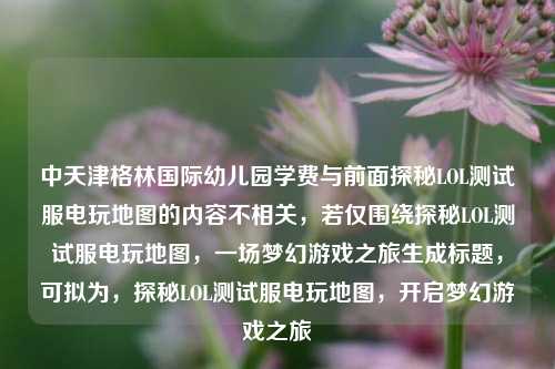 中天津格林国际幼儿园学费与前面探秘LOL测试服电玩地图的内容不相关，若仅围绕探秘LOL测试服电玩地图，一场梦幻游戏之旅生成标题，可拟为，探秘LOL测试服电玩地图，开启梦幻游戏之旅
